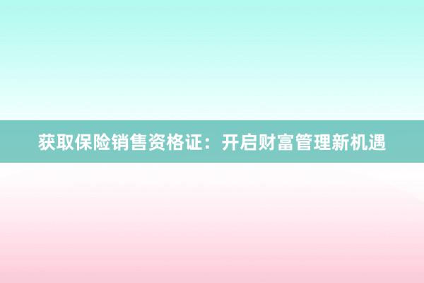 获取保险销售资格证：开启财富管理新机遇